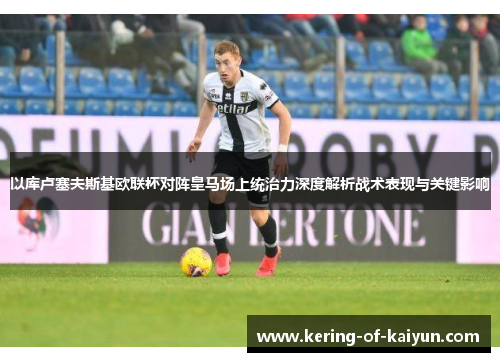 以库卢塞夫斯基欧联杯对阵皇马场上统治力深度解析战术表现与关键影响