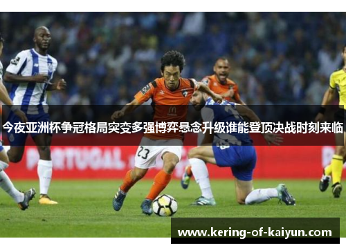 今夜亚洲杯争冠格局突变多强博弈悬念升级谁能登顶决战时刻来临