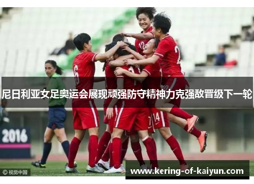 尼日利亚女足奥运会展现顽强防守精神力克强敌晋级下一轮 尼日利亚女足奥运会展现顽强防守精神力克强敌晋级下一轮