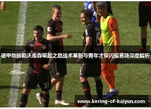 德甲劲旅勒沃库森崛起之路战术革新与青年才俊闪耀赛场深度解析