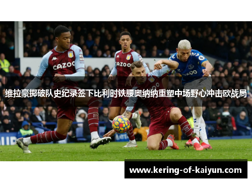 维拉豪掷破队史纪录签下比利时铁腰奥纳纳重塑中场野心冲击欧战局