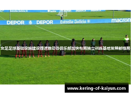 女足足球基础设施建设提速推动各俱乐部加快布局独立训练基地发展新格局 女足足球基础设施建设提速推动各俱乐部加快布局独立训练基地发展新格局