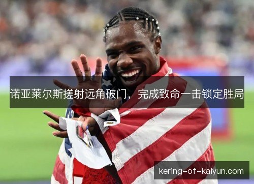 诺亚莱尔斯搓射远角破门,完成致命一击锁定胜局 诺亚莱尔斯搓射远角破门,完成致命一击锁定胜局