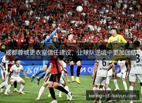 成都蓉城更衣室信任建设，让球队逆境中更加团结